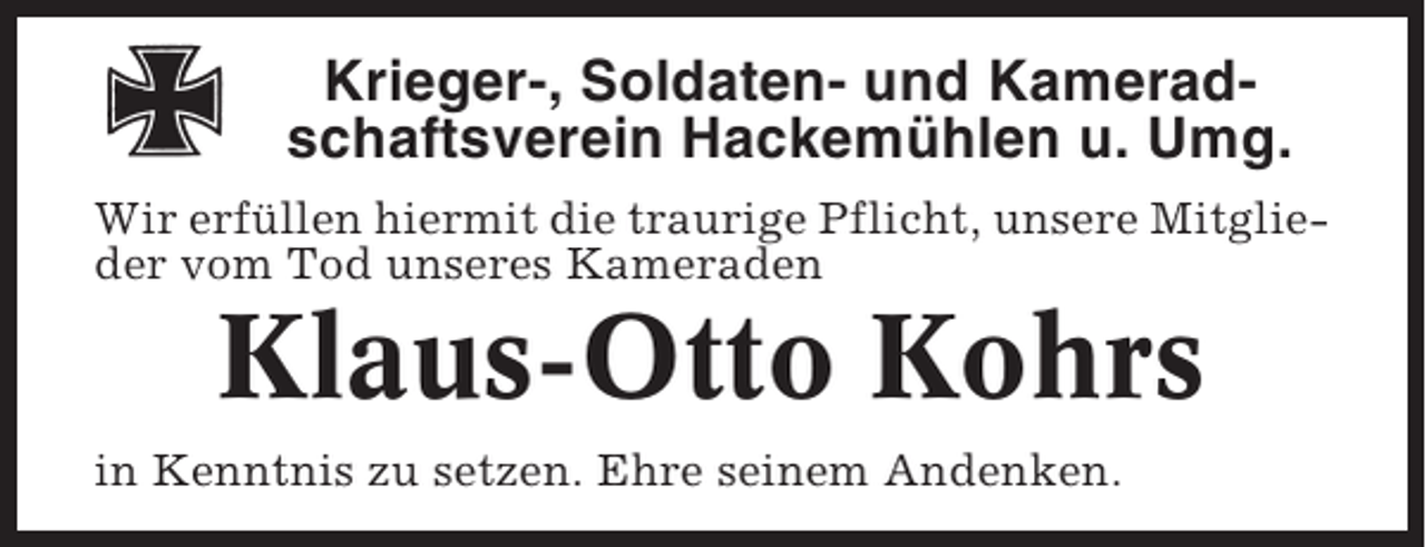 <p>Krieger-, Soldaten- und Kameradschaftsverein Hackemühlen u. Umg.<br />Wir erfüllen hiermit die traurige Pflicht, unsere Mitglieder vom Tod unseres Kameraden</p><p>Klaus-Otto Kohrs<br />in Kenntnis zu setzen. Ehre seinem Andenken.</p>