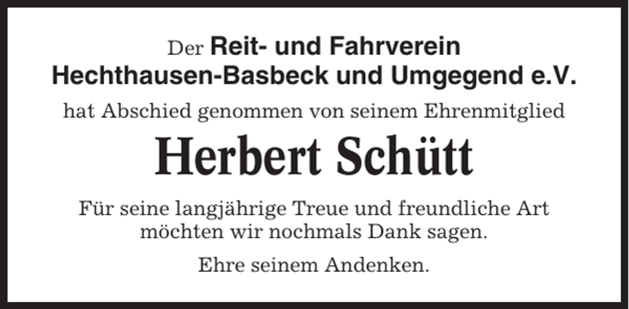 <p>Der Reit- und Fahrverein<br />Hechthausen-Basbeck und Umgegend e.V.<br />hat Abschied genommen von seinem Ehrenmitglied</p><p>Herbert Schütt<br />Für seine langjährige Treue und freundliche Art<br />möchten wir nochmals Dank sagen.<br />Ehre seinem Andenken.</p>