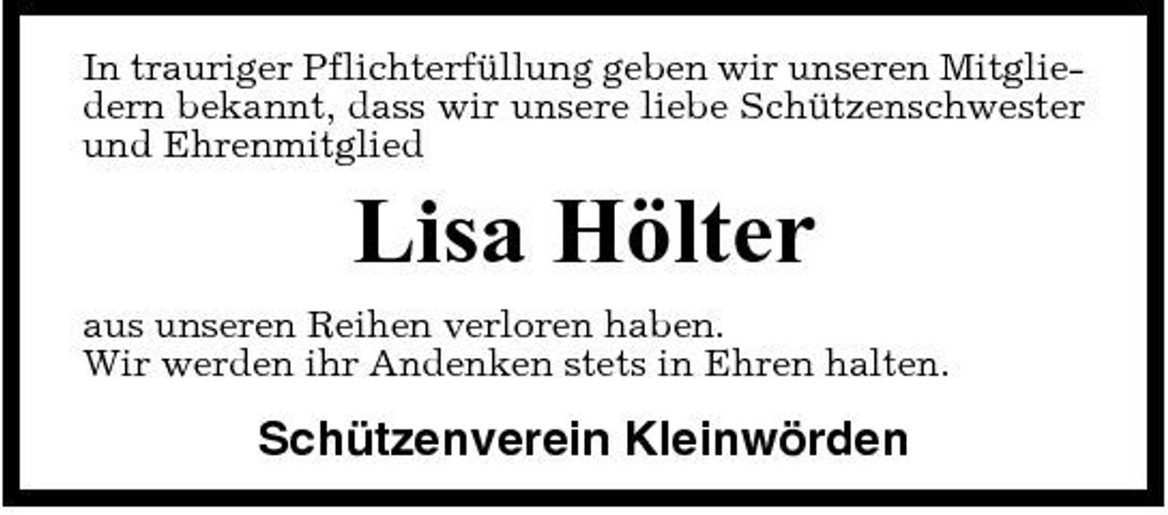 <p>In trauriger Pflichterfüllung geben wir unseren Mitgliedern bekannt, dass wir unsere liebe Schützenschwester und Ehrenmitglied</p><p>Lisa Hölter<br />aus unseren Reihen verloren haben. Wir werden ihr Andenken stets in Ehren halten.</p><p>Schützenverein Kleinwörden</p>