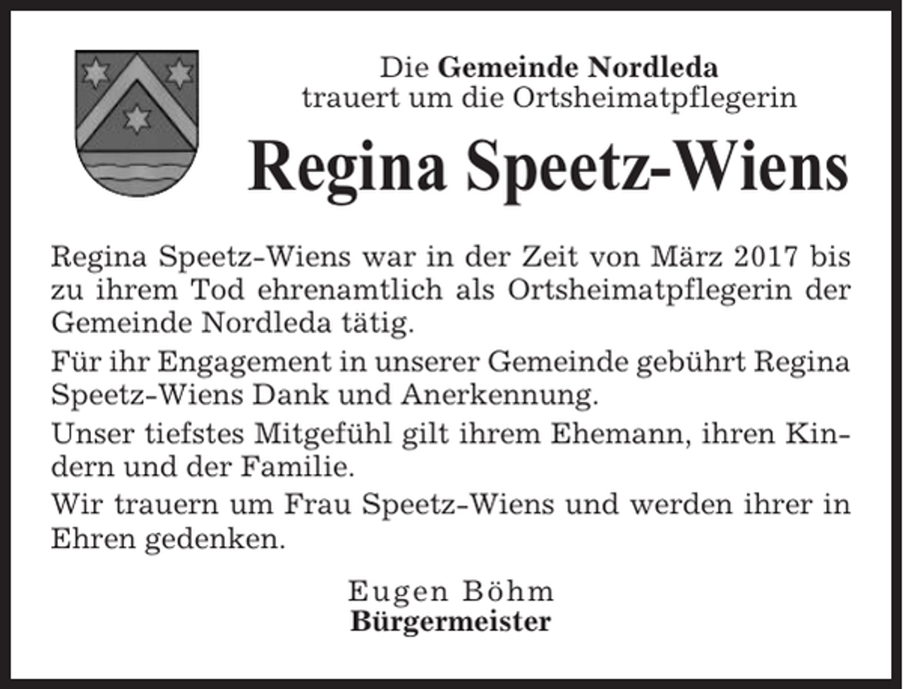 <p>Die Gemeinde Nordleda<br />trauert um die Ortsheimatpflegerin</p><p>Regina Speetz-Wiens<br />Regina Speetz-Wiens war in der Zeit von März 2017 bis<br />zu ihrem Tod ehrenamtlich als Ortsheimatpflegerin der<br />Gemeinde Nordleda tätig.<br />Für ihr Engagement in unserer Gemeinde gebührt Regina<br />Speetz-Wiens Dank und Anerkennung.<br />Unser tiefstes Mitgefühl gilt ihrem Ehemann, ihren Kindern und der Familie.<br />Wir trauern um Frau Speetz-Wiens und werden ihrer in<br />Ehren gedenken.<br />Eugen Böhm<br />Bürgermeister</p>