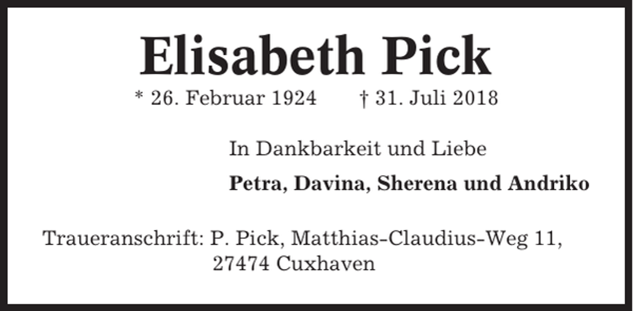 <p>Elisabeth Pick<br />* 26. Februar 1924</p><p>† 31. Juli 2018</p><p>In Dankbarkeit und Liebe<br />Petra, Davina, Sherena und Andriko<br />Traueranschrift: P. Pick, Matthias-Claudius-Weg 11,<br />27474 Cuxhaven</p>