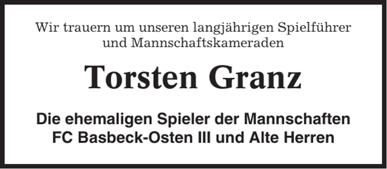 <p>Wir trauern um unseren langjährigen Spielführer<br />und Mannschaftskameraden</p><p>Torsten Granz<br />Die ehemaligen Spieler der Mannschaften<br />FC Basbeck-Osten III und Alte Herren</p>