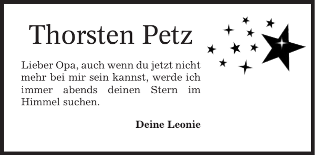 <p>Thorsten Petz<br />Lieber Opa, auch wenn du jetzt nicht<br />mehr bei mir sein kannst, werde ich<br />immer abends deinen Stern im<br />Himmel suchen.<br />Deine Leonie</p>