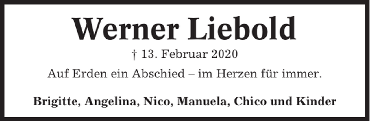 <p>Werner Liebold<br />† 13. Februar 2020<br />Auf Erden ein Abschied – im Herzen für immer.<br />Brigitte, Angelina, Nico, Manuela, Chico und Kinder</p>