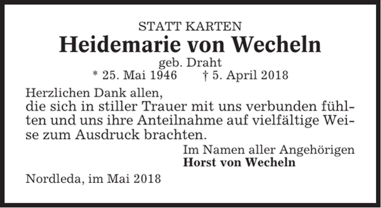 <p>STATT KARTEN</p><p>Heidemarie von Wecheln<br />geb. Draht<br />* 25. Mai 1946<br />† 5. April 2018<br />Herzlichen Dank allen,</p><p>die sich in stiller Trauer mit uns verbunden fühlten und uns ihre Anteilnahme auf vielfältige Weise zum Ausdruck brachten.<br />Im Namen aller Angehörigen<br />Horst von Wecheln<br />Nordleda, im Mai 2018</p>