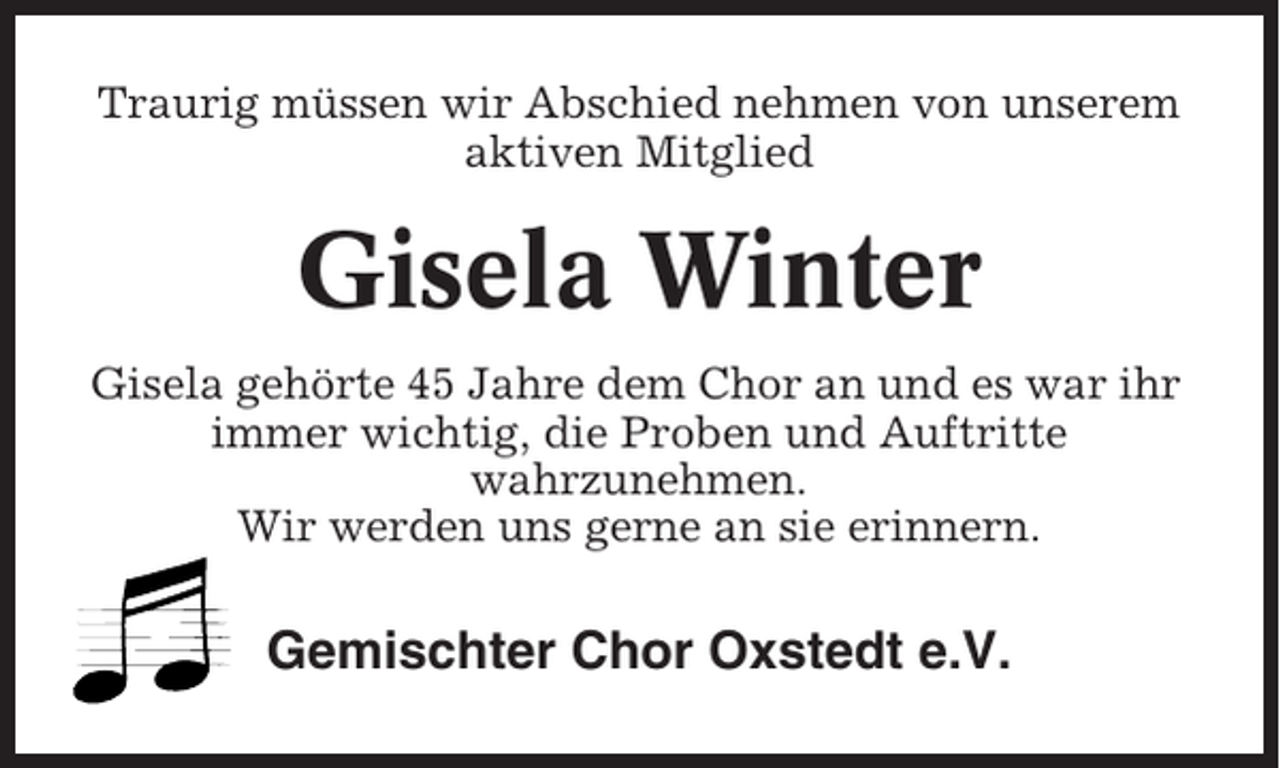 <p>Traurig müssen wir Abschied nehmen von unserem<br />aktiven Mitglied</p><p>Gisela Winter<br />Gisela gehörte 45 Jahre dem Chor an und es war ihr<br />immer wichtig, die Proben und Auftritte<br />wahrzunehmen.<br />Wir werden uns gerne an sie erinnern.</p><p>Gemischter Chor Oxstedt e.V.</p>