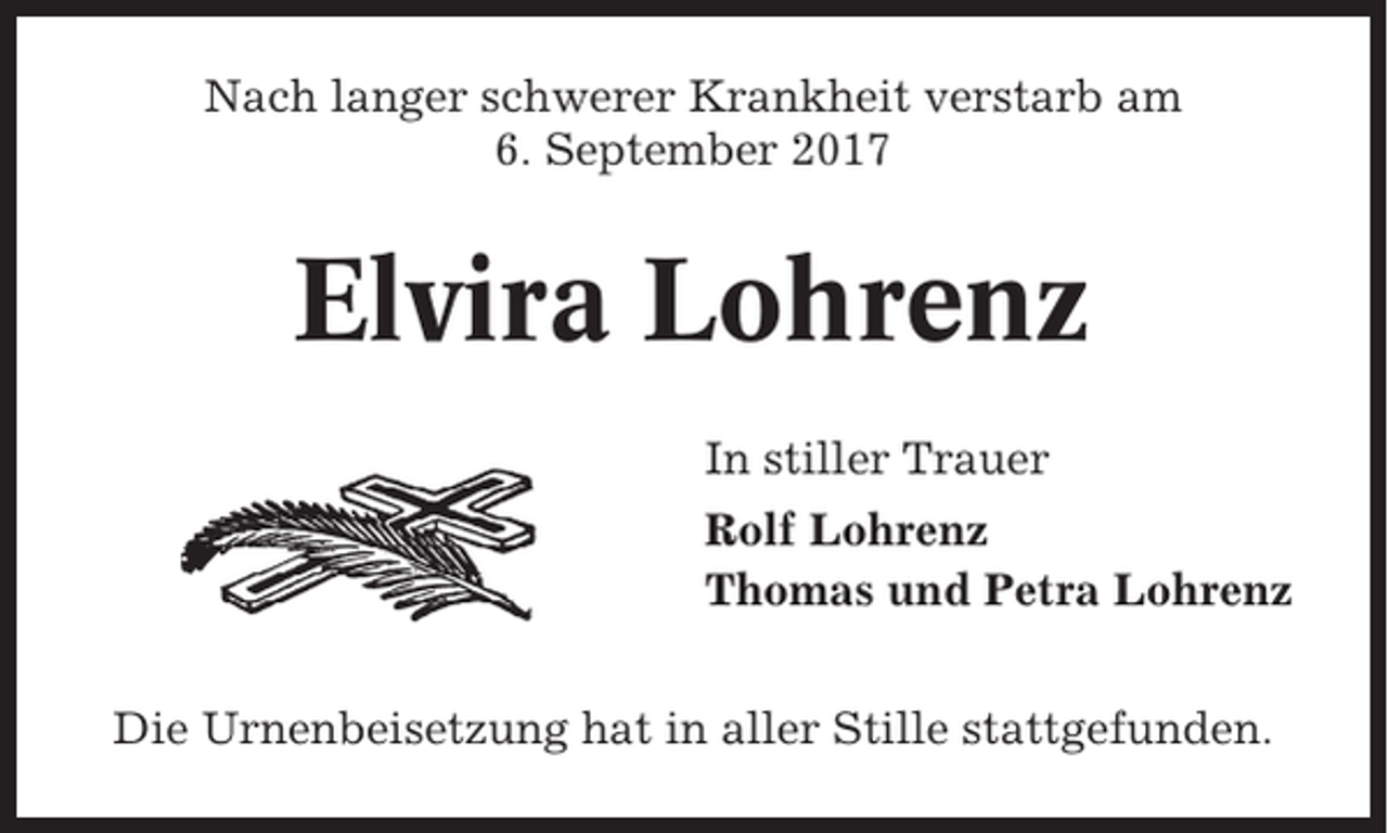 <p>Nach langer schwerer Krankheit verstarb am<br />6. September 2017</p><p>Elvira Lohrenz<br />In stiller Trauer<br />Rolf Lohrenz<br />Thomas und Petra Lohrenz<br />Die Urnenbeisetzung hat in aller Stille stattgefunden.</p>