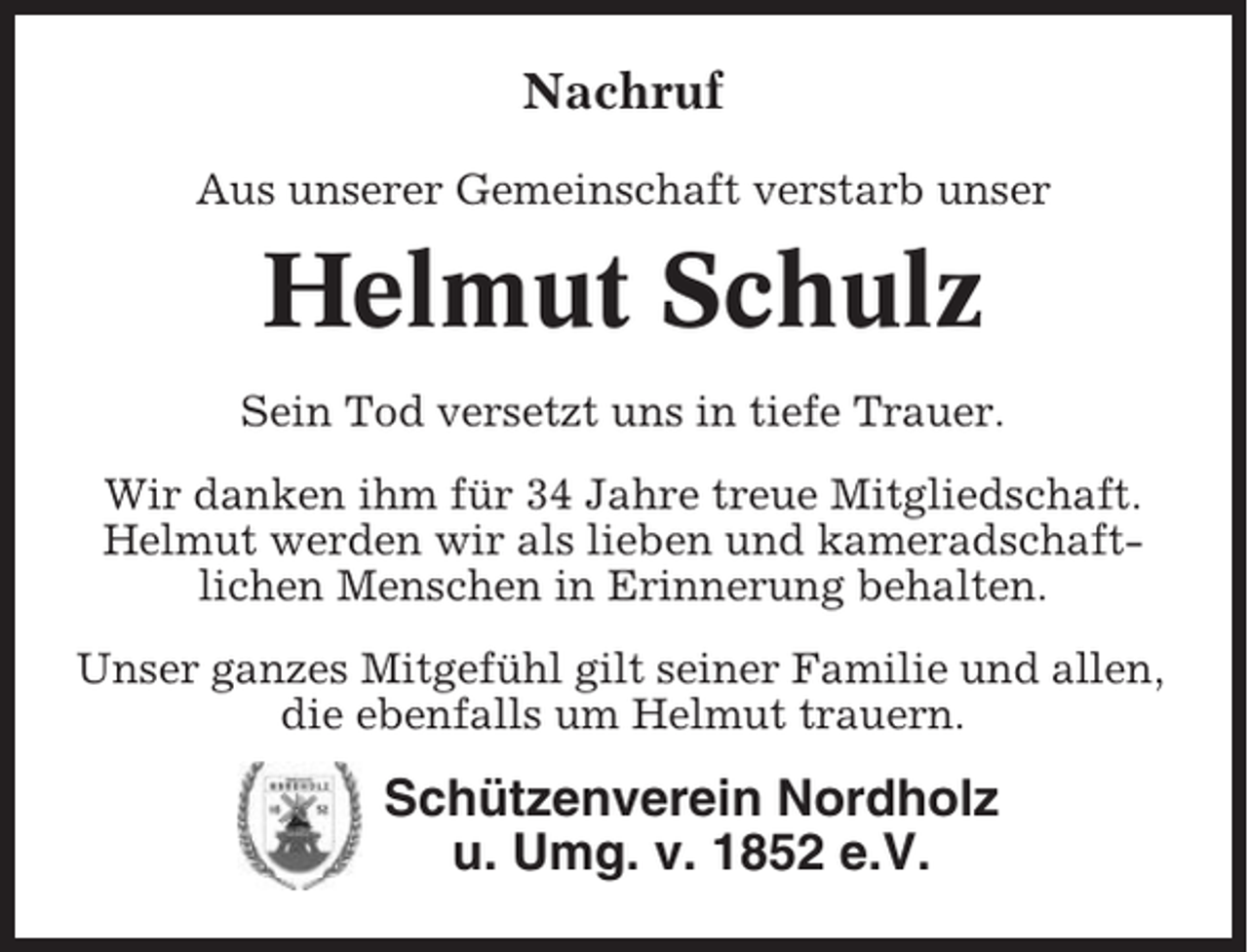 <p>Nachruf<br />Aus unserer Gemeinschaft verstarb unser</p><p>Helmut Schulz<br />Sein Tod versetzt uns in tiefe Trauer.<br />Wir danken ihm für 34 Jahre treue Mitgliedschaft.<br />Helmut werden wir als lieben und kameradschaftlichen Menschen in Erinnerung behalten.<br />Unser ganzes Mitgefühl gilt seiner Familie und allen,<br />die ebenfalls um Helmut trauern.</p><p>Schützenverein Nordholz<br />u. Umg. v. 1852 e.V.</p>