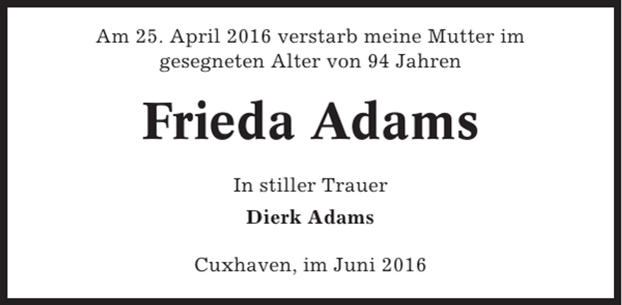 <p>Am 25. April 2016 verstarb meine Mutter im<br />gesegneten Alter von 94 Jahren</p><p>Frieda Adams<br />In stiller Trauer<br />Dierk Adams<br />Cuxhaven, im Juni 2016</p>