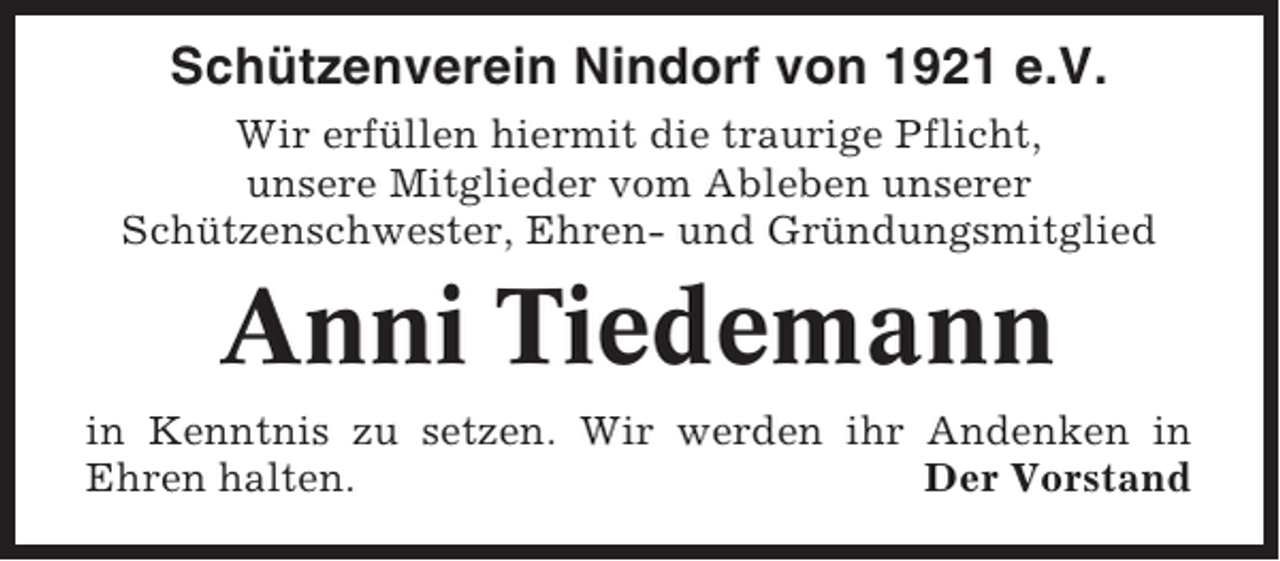 <p>Schützenverein Nindorf von 1921 e.V.<br />Wir erfüllen hiermit die traurige Pflicht,<br />unsere Mitglieder vom Ableben unserer<br />Schützenschwester, Ehren- und Gründungsmitglied</p><p>Anni Tiedemann<br />in Kenntnis zu setzen. Wir werden ihr Andenken in<br />Ehren halten.<br />Der Vorstand</p>
