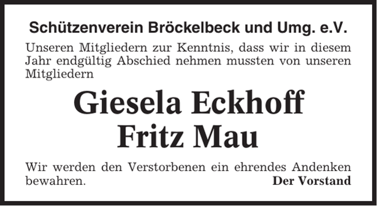 <p>Schützenverein Bröckelbeck und Umg. e.V.<br />Unseren Mitgliedern zur Kenntnis, dass wir in diesem<br />Jahr endgültig Abschied nehmen mussten von unseren<br />Mitgliedern</p><p>Giesela Eckhoff<br />Fritz Mau<br />Wir werden den Verstorbenen ein ehrendes Andenken<br />bewahren.<br />Der Vorstand</p>