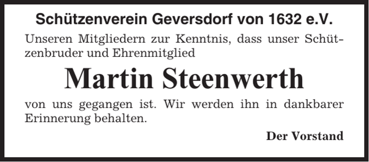 <p>Schützenverein Geversdorf von 1632 e.V.<br />Unseren Mitgliedern zur Kenntnis, dass unser Schützenbruder und Ehrenmitglied</p><p>Martin Steenwerth<br />von uns gegangen ist. Wir werden ihn in dankbarer<br />Erinnerung behalten.<br />Der Vorstand</p>