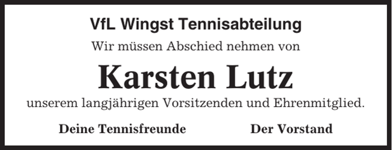 <p>VfL Wingst Tennisabteilung<br />Wir müssen Abschied nehmen von</p><p>Karsten Lutz<br />unserem langjährigen Vorsitzenden und Ehrenmitglied.<br />Deine Tennisfreunde</p><p>Der Vorstand</p>
