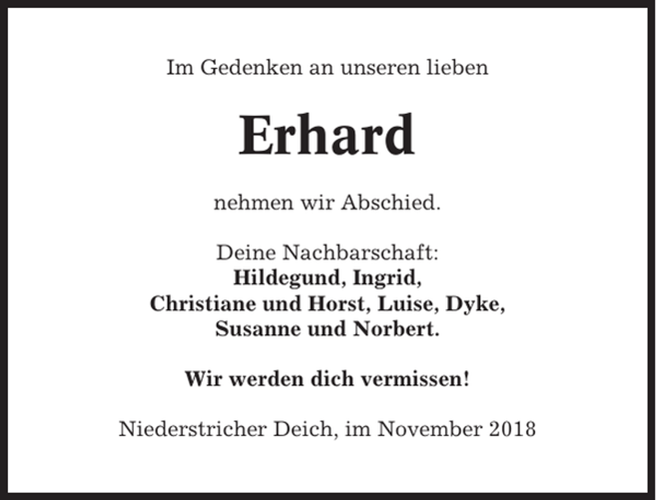 <p>Im Gedenken an unseren lieben</p><p>Erhard<br />nehmen wir Abschied.<br />Deine Nachbarschaft:<br />Hildegund, Ingrid,<br />Christiane und Horst, Luise, Dyke,<br />Susanne und Norbert.<br />Wir werden dich vermissen!<br />Niederstricher Deich, im November 2018</p>