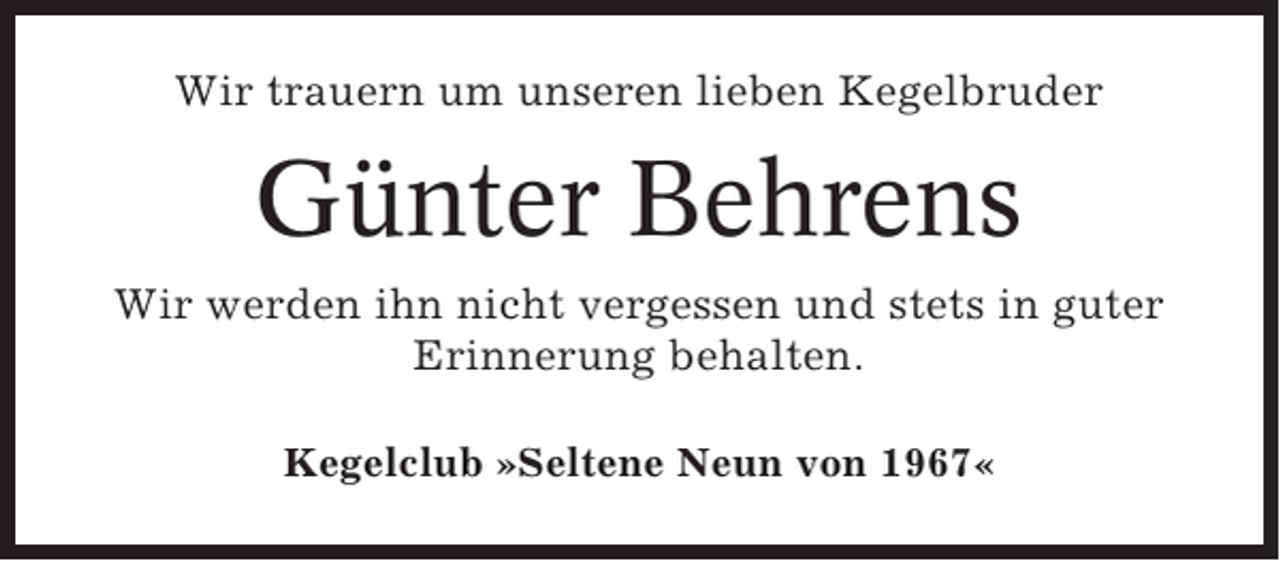 <p>Wir trauern um unseren lieben Kegelbruder</p><p>Günter Behrens<br />Wir werden ihn nicht vergessen und stets in guter<br />Erinnerung behalten.<br />Kegelclub »Seltene Neun von 1967«</p>