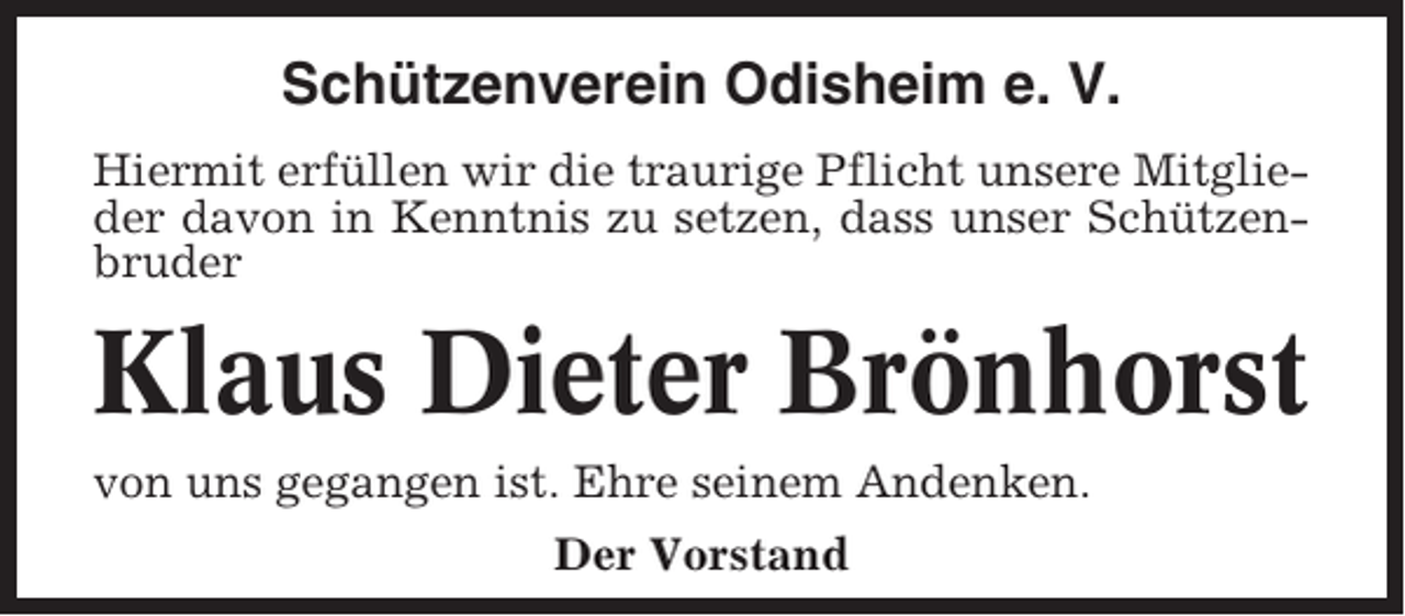 <p>Schützenverein Odisheim e. V.<br />Hiermit erfüllen wir die traurige Pflicht unsere Mitglieder davon in Kenntnis zu setzen, dass unser Schützenbruder</p><p>Klaus Dieter Brönhorst<br />von uns gegangen ist. Ehre seinem Andenken.<br />Der Vorstand</p>