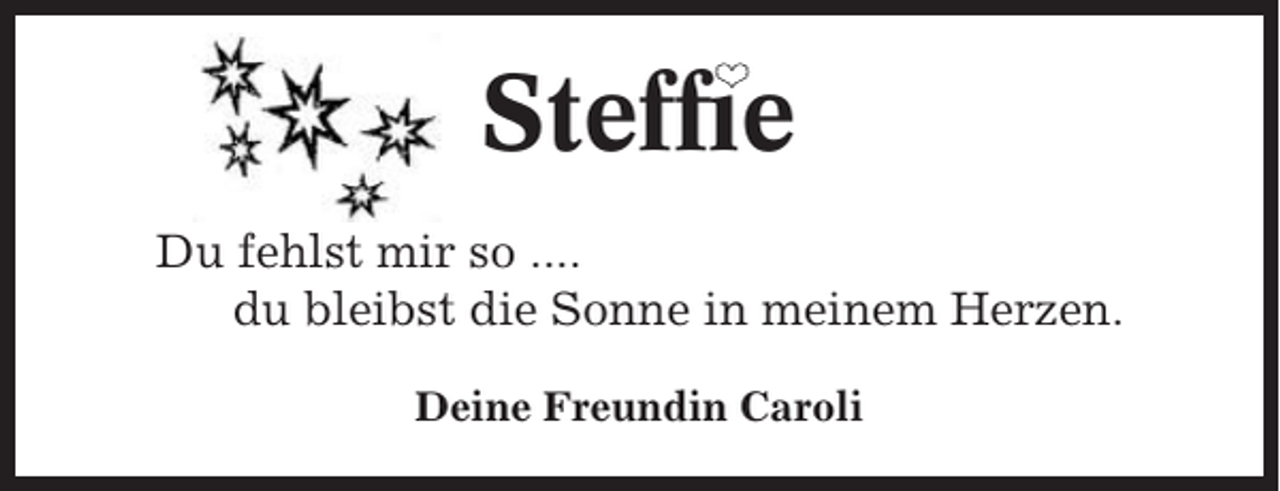 <p>❤</p><p>Steffie<br />Du fehlst mir so ....<br />du bleibst die Sonne in meinem Herzen.<br />Deine Freundin Caroli</p>