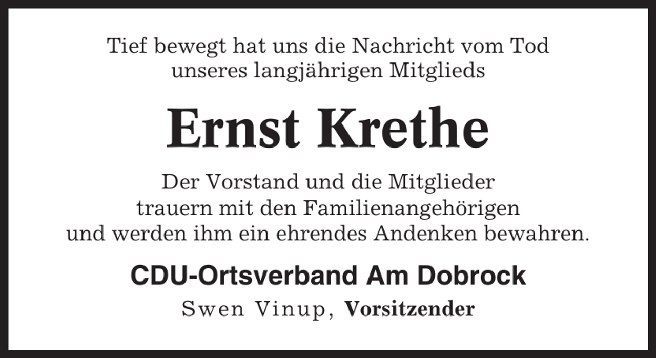 <p>Tief bewegt hat uns die Nachricht vom Tod<br />unseres langjährigen Mitglieds</p><p>Ernst Krethe<br />Der Vorstand und die Mitglieder<br />trauern mit den Familienangehörigen<br />und werden ihm ein ehrendes Andenken bewahren.</p><p>CDU-Ortsverband Am Dobrock<br />Swen Vinup, Vorsitzender</p>