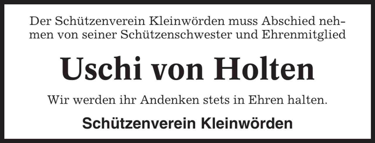 <p>Der Schützenverein Kleinwörden muss Abschied nehmen von seiner Schützenschwester und Ehrenmitglied</p><p>Uschi von Holten<br />Wir werden ihr Andenken stets in Ehren halten.</p><p>Schützenverein Kleinwörden</p>