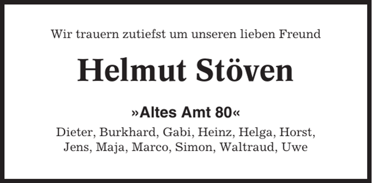 <p>Wir trauern zutiefst um unseren lieben Freund</p><p>Helmut Stöven<br />»Altes Amt 80«<br />Dieter, Burkhard, Gabi, Heinz, Helga, Horst,<br />Jens, Maja, Marco, Simon, Waltraud, Uwe</p>