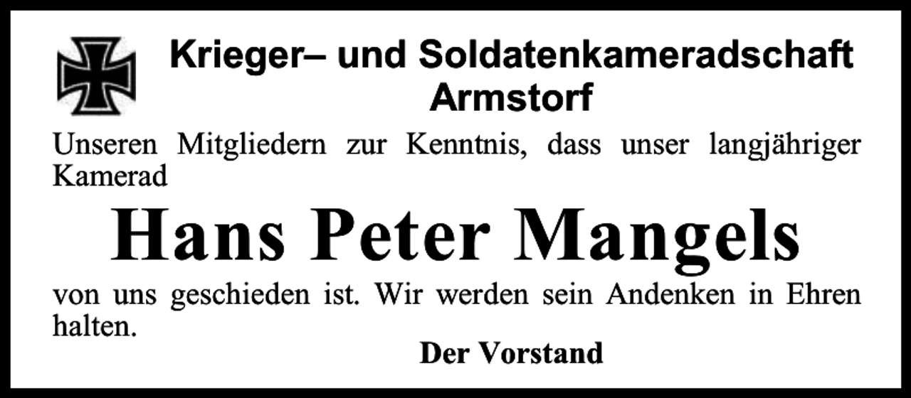<p>Krieger– und Soldatenkameradschaft<br />Armstorf<br />Unseren Mitgliedern zur Kenntnis, dass unser langjähriger<br />Kamerad</p><p>Hans Peter Mangels</p><p>von uns geschieden ist. Wir werden sein Andenken in Ehren<br />halten.<br />Der Vorstand</p>