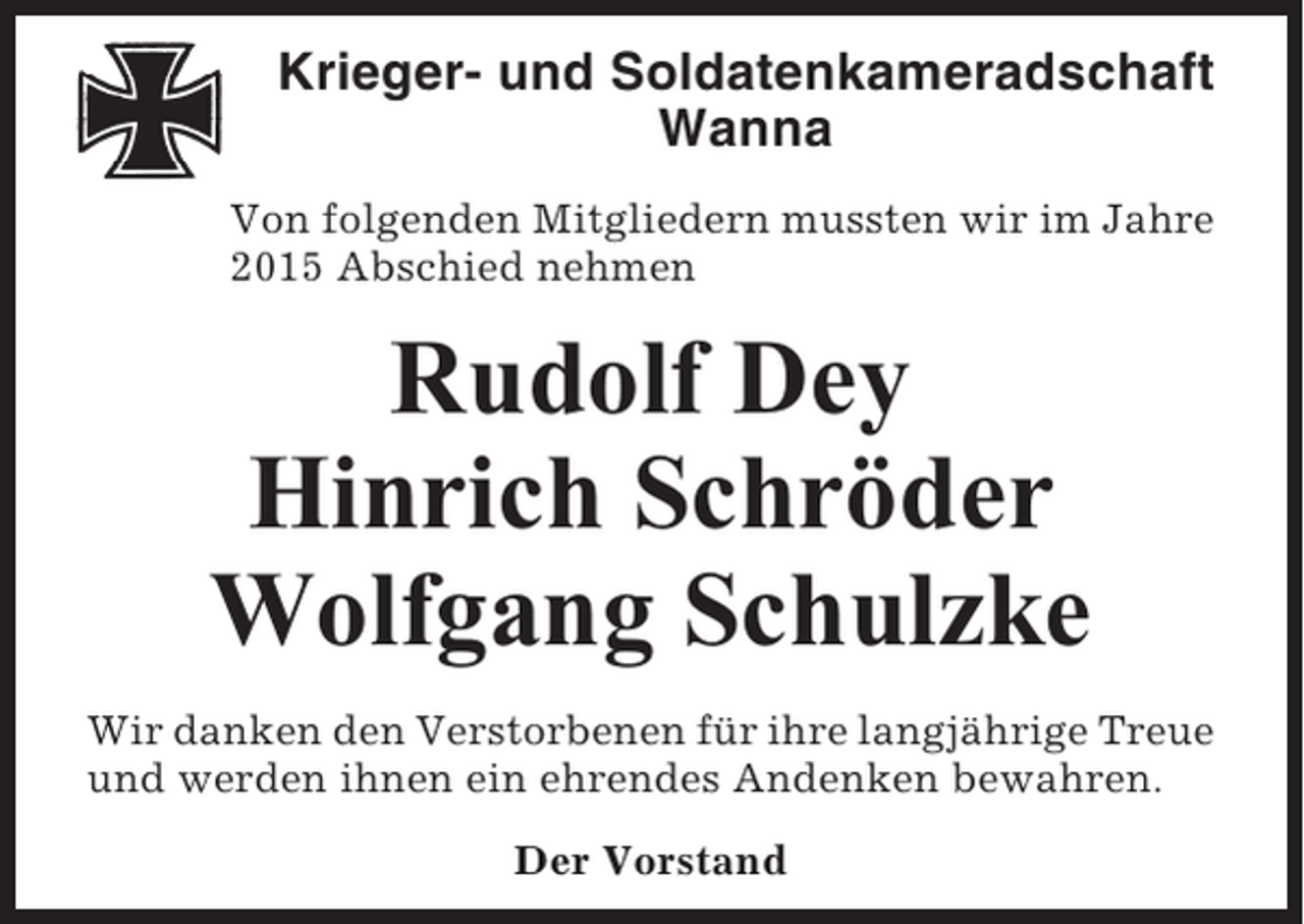 <p>Krieger- und Soldatenkameradschaft<br />Wanna<br />Von folgenden Mitgliedern mussten wir im Jahre<br />2015 Abschied nehmen</p><p>Rudolf Dey<br />Hinrich Schröder<br />Wolfgang Schulzke<br />Wir danken den Verstorbenen für ihre langjährige Treue<br />und werden ihnen ein ehrendes Andenken bewahren.<br />Der Vorstand</p>