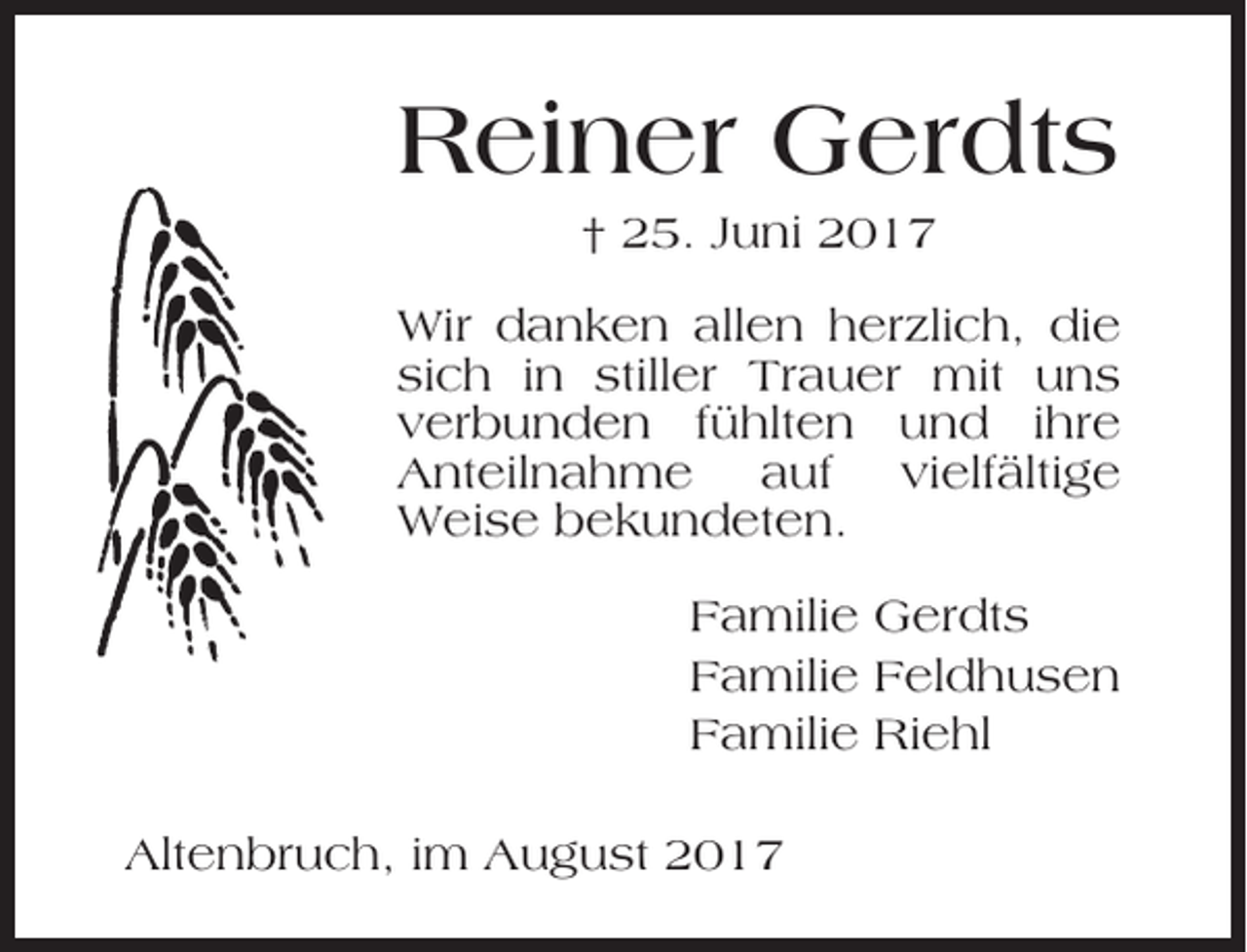 <p>Reiner Gerdts<br />† 25. Juni 2017<br />Wir danken allen herzlich, die<br />sich in stiller Trauer mit uns<br />verbunden fühlten und ihre<br />Anteilnahme auf vielfältige<br />Weise bekundeten.<br />Familie Gerdts<br />Familie Feldhusen<br />Familie Riehl<br />Altenbruch, im August 2017</p>
