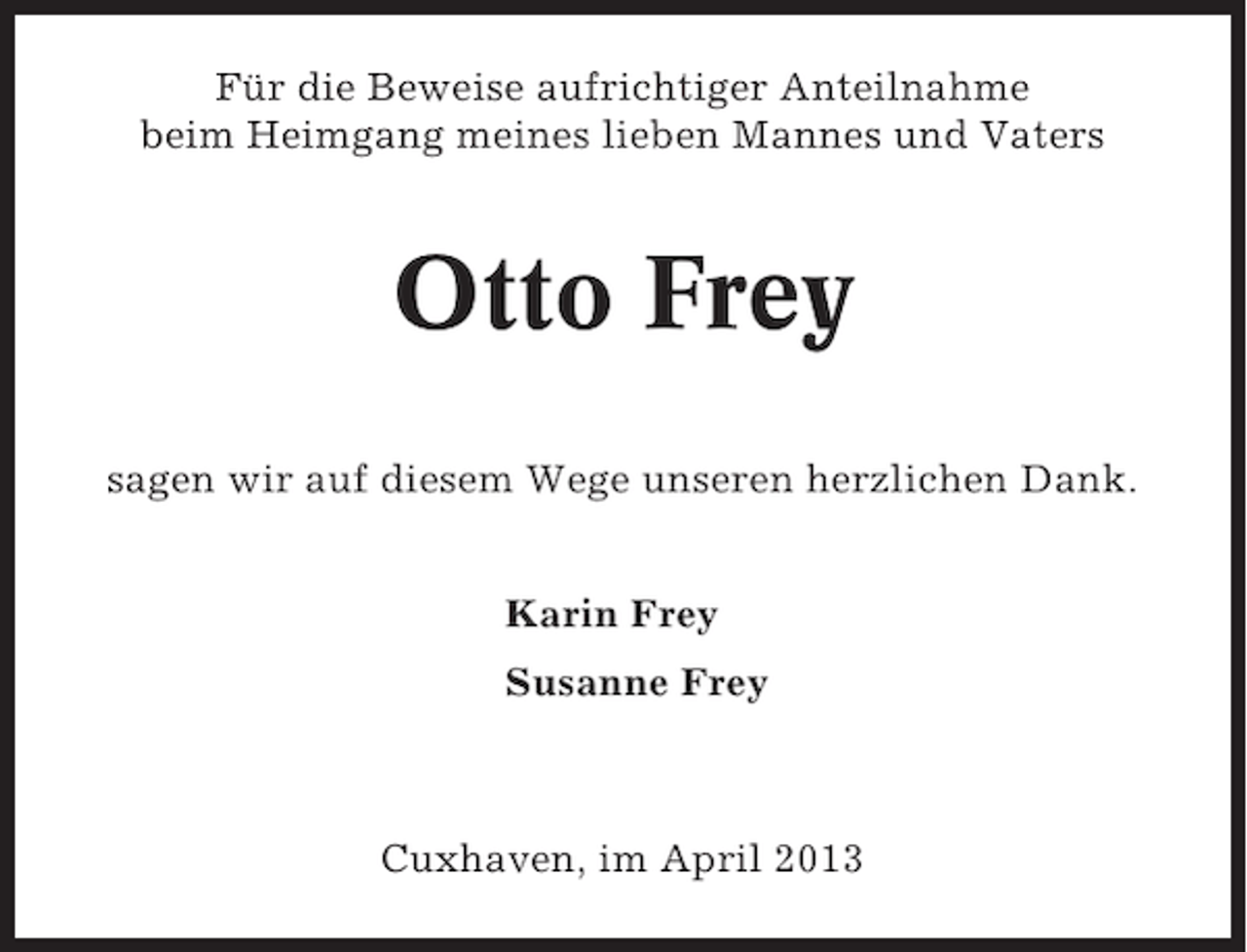 <p>Für die Beweise aufrichtiger Anteilnahme<br />beim Heimgang meines lieben Mannes und Vaters</p><p>Otto Frey<br />sagen wir auf diesem Wege unseren herzlichen Dank.<br />Karin Frey<br />Susanne Frey</p><p>Cuxhaven, im April 2013</p>