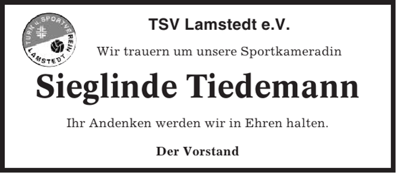 <p>TSV Lamstedt e.V.<br />Wir trauern um unsere Sportkameradin</p><p>Sieglinde Tiedemann<br />Ihr Andenken werden wir in Ehren halten.<br />Der Vorstand</p>