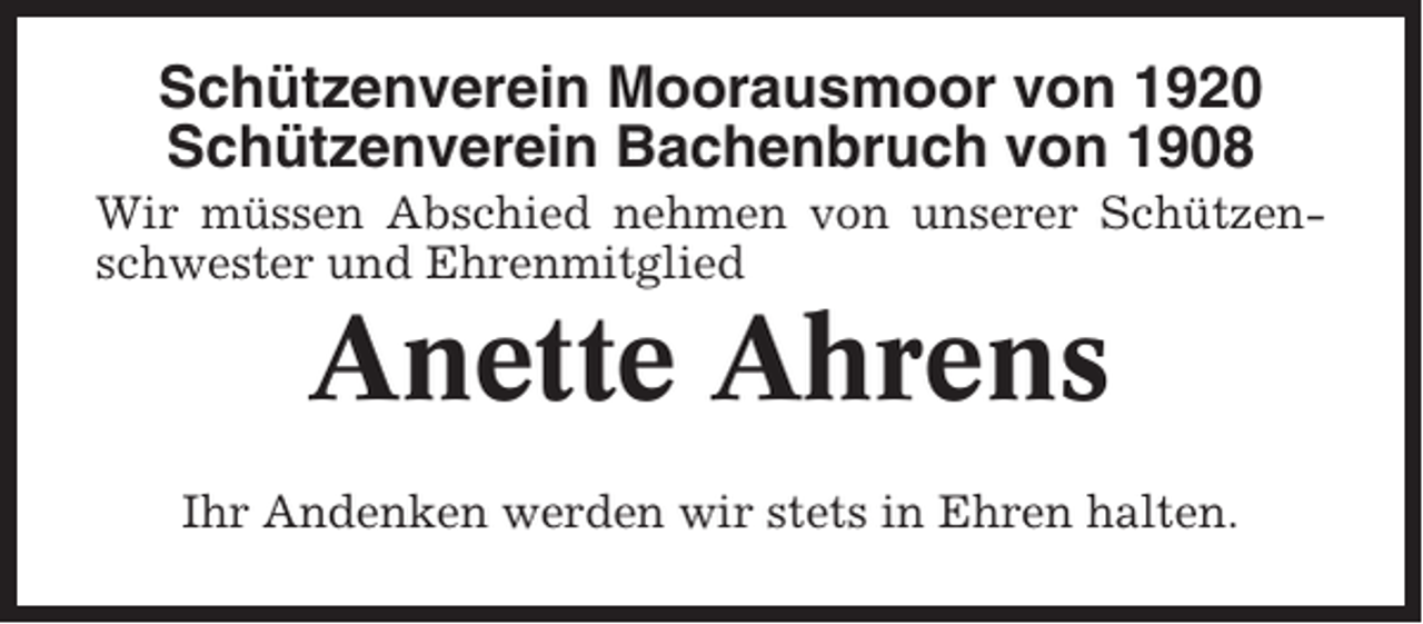 <p>Schützenverein Moorausmoor von 1920<br />Schützenverein Bachenbruch von 1908<br />Wir müssen Abschied nehmen von unserer Schützenschwester und Ehrenmitglied</p><p>Anette Ahrens<br />Ihr Andenken werden wir stets in Ehren halten.</p>