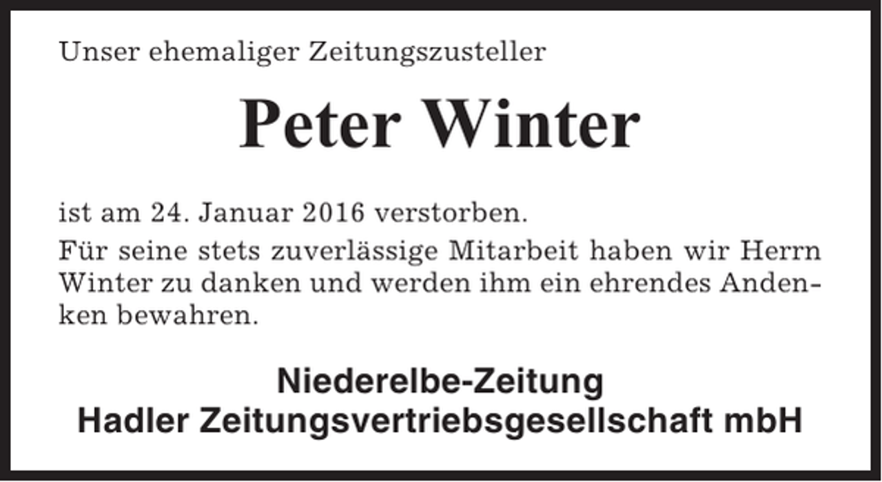 <p>Unser ehemaliger Zeitungszusteller</p><p>Peter Winter<br />ist am 24. Januar 2016 verstorben.<br />Für seine stets zuverlässige Mitarbeit haben wir Herrn<br />Winter zu danken und werden ihm ein ehrendes Andenken bewahren.</p><p>Niederelbe-Zeitung<br />Hadler Zeitungsvertriebsgesellschaft mbH</p>