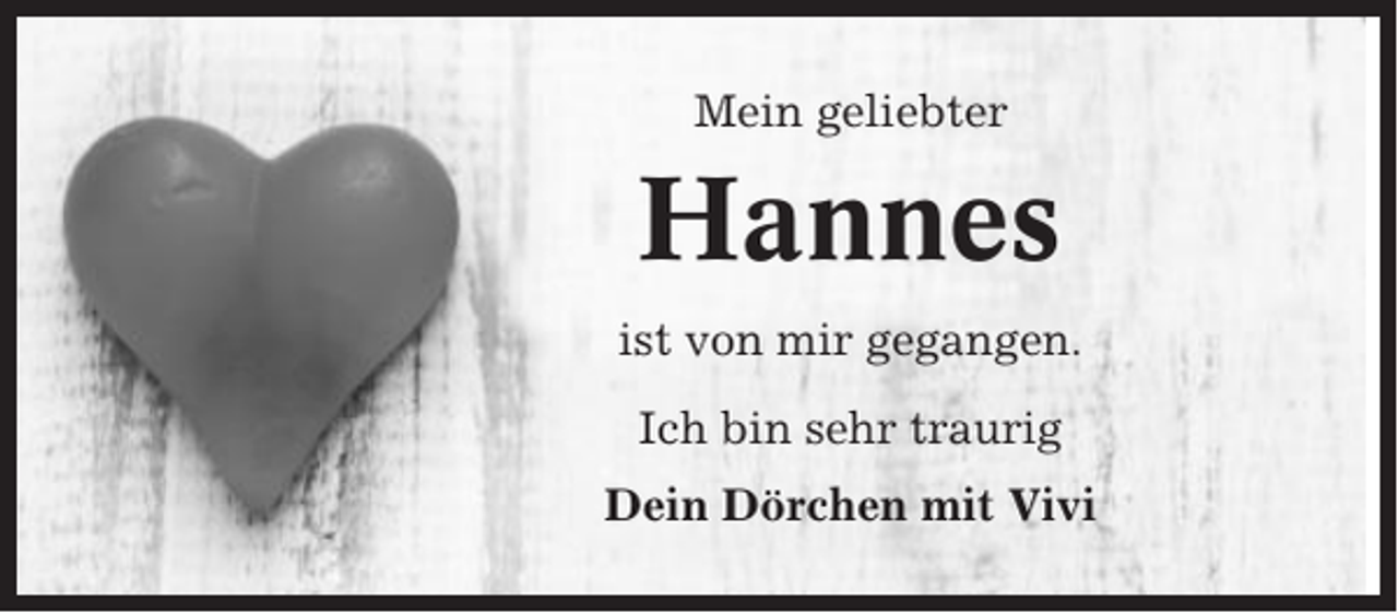 <p>Mein geliebter</p><p>Hannes<br />ist von mir gegangen.<br />Ich bin sehr traurig<br />Dein Dörchen mit Vivi</p>