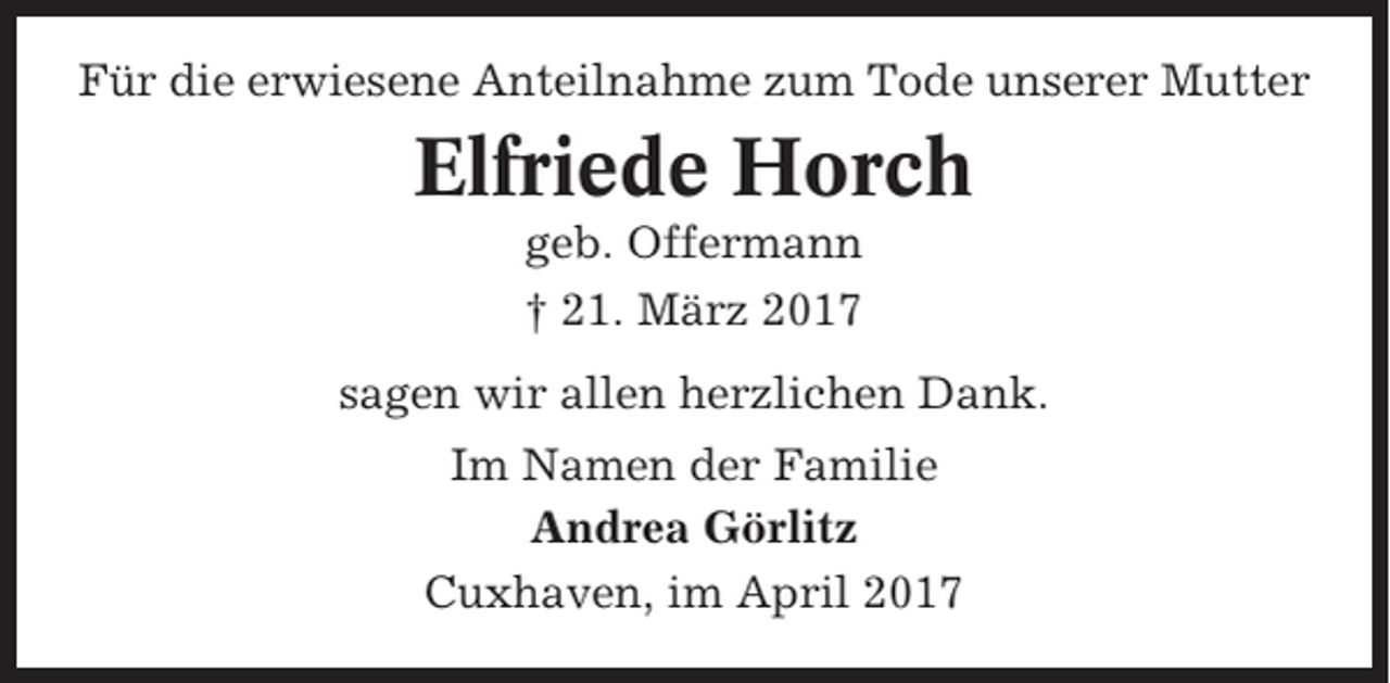 <p>Für die erwiesene Anteilnahme zum Tode unserer Mutter</p><p>Elfriede Horch<br />geb. Offermann<br />† 21. März 2017<br />sagen wir allen herzlichen Dank.<br />Im Namen der Familie<br />Andrea Görlitz<br />Cuxhaven, im April 2017</p>