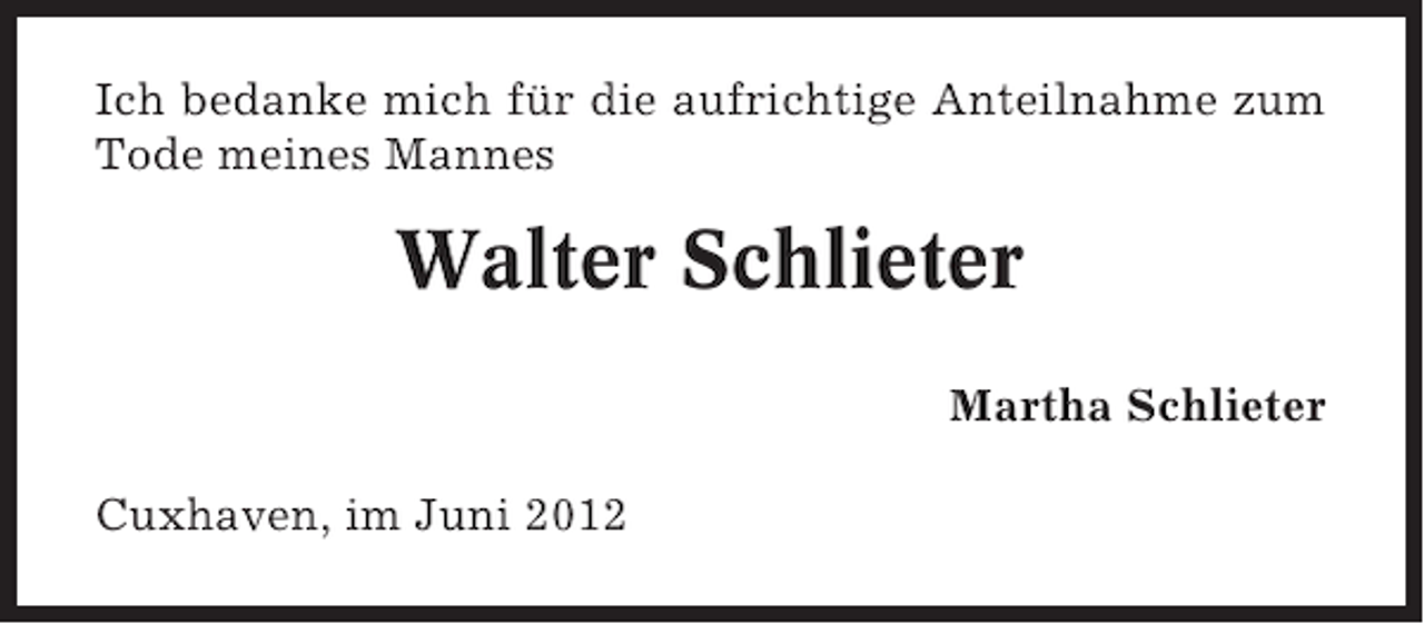 <p>Ich bedanke mich für die aufrichtige Anteilnahme zum<br />Tode meines Mannes</p><p>Walter Schlieter<br />Martha Schlieter<br />Cuxhaven, im Juni 2012</p>