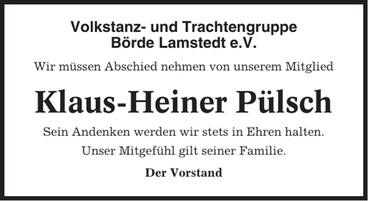 <p>Volkstanz- und Trachtengruppe<br />Börde Lamstedt e.V.<br />Wir müssen Abschied nehmen von unserem Mitglied</p><p>Klaus-Heiner Pülsch<br />Sein Andenken werden wir stets in Ehren halten.<br />Unser Mitgefühl gilt seiner Familie.<br />Der Vorstand</p>
