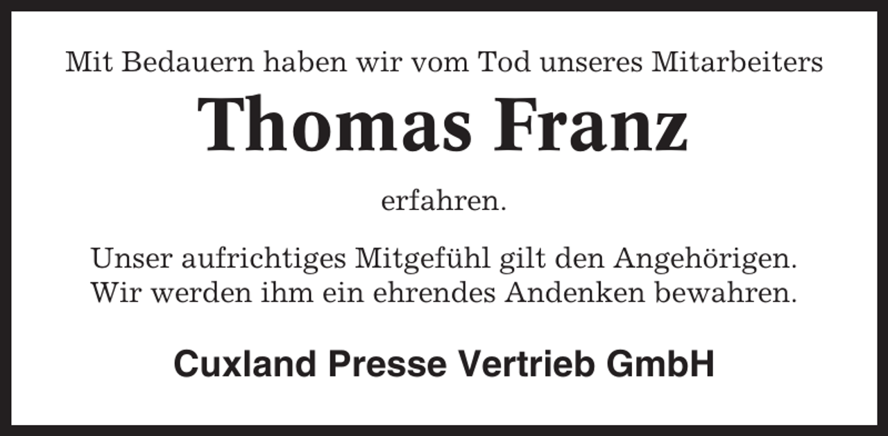 <p>Mit Bedauern haben wir vom Tod unseres Mitarbeiters</p><p>Thomas Franz<br />erfahren.<br />Unser aufrichtiges Mitgefühl gilt den Angehörigen.<br />Wir werden ihm ein ehrendes Andenken bewahren.</p><p>Cuxland Presse Vertrieb GmbH</p>