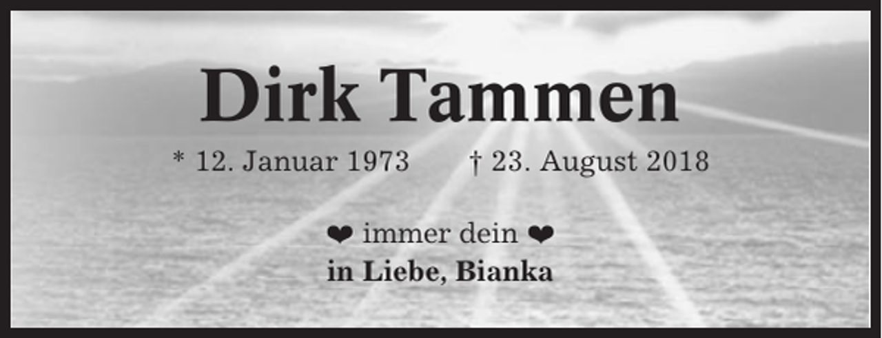 <p>Dirk Tammen<br />* 12. Januar 1973</p><p>† 23. August 2018</p><p>❤ immer dein ❤<br />in Liebe, Bianka</p>