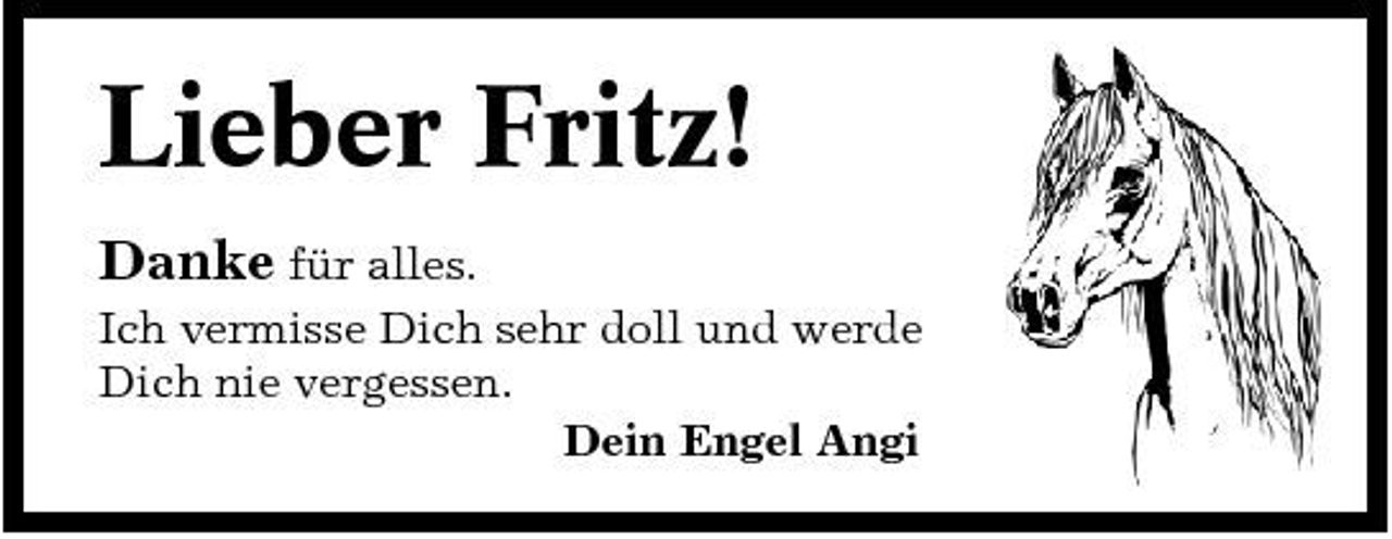 <p>Lieber Fritz!<br />Danke für alles.<br />Ich vermisse Dich sehr doll und werde Dich nie vergessen. Dein Engel Angi</p>