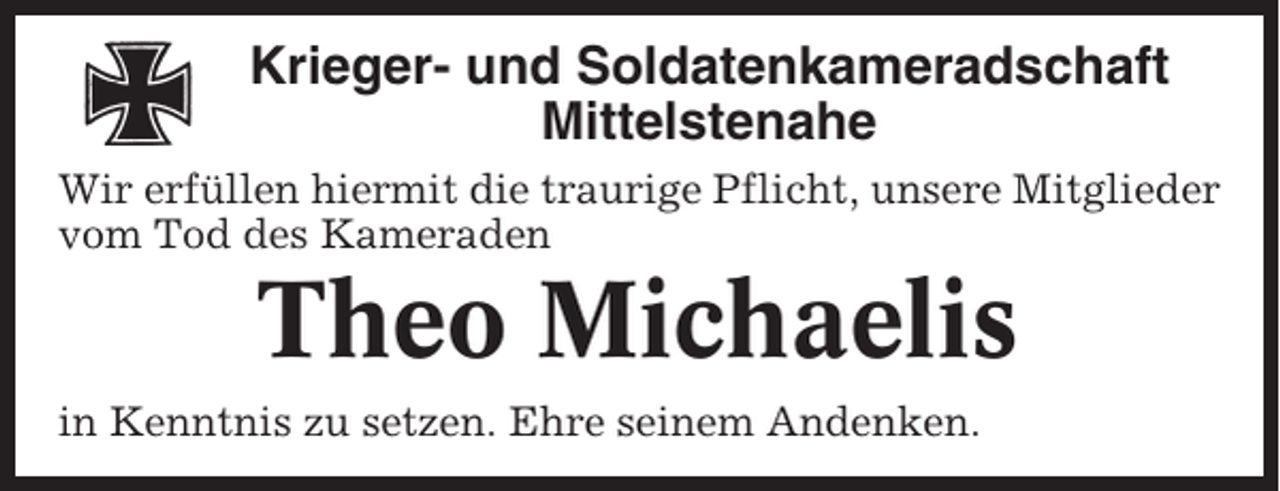 <p>Krieger- und Soldatenkameradschaft<br />Mittelstenahe<br />Wir erfüllen hiermit die traurige Pflicht, unsere Mitglieder<br />vom Tod des Kameraden</p><p>Theo Michaelis<br />in Kenntnis zu setzen. Ehre seinem Andenken.</p>