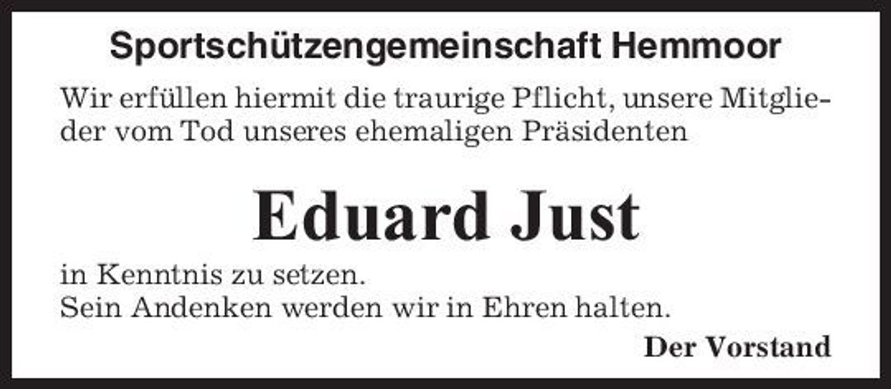 <p>Sportschützengemeinschaft Hemmoor<br />Wir erfüllen hiermit die traurige Pflicht, unsere Mitglieder vom Tod unseres ehemaligen Präsidenten</p><p>Eduard Just<br />in Kenntnis zu setzen. Sein Andenken werden wir in Ehren halten. Der Vorstand</p>