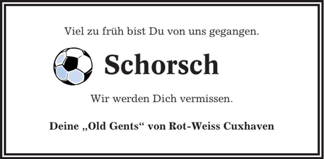 <p>Viel zu früh bist Du von uns gegangen.</p><p>Schorsch<br />Wir werden Dich vermissen.<br />Deine „Old Gents“ von Rot-Weiss Cuxhaven</p>