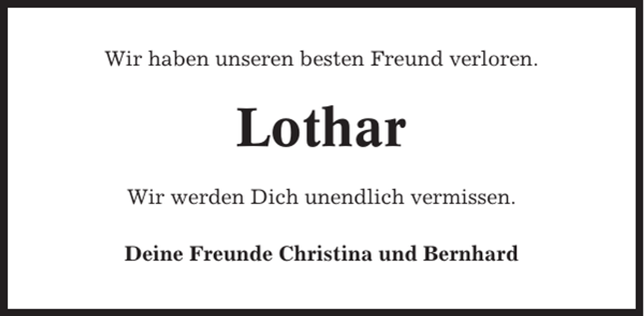<p>Wir haben unseren besten Freund verloren.</p><p>Lothar<br />Wir werden Dich unendlich vermissen.<br />Deine Freunde Christina und Bernhard</p>
