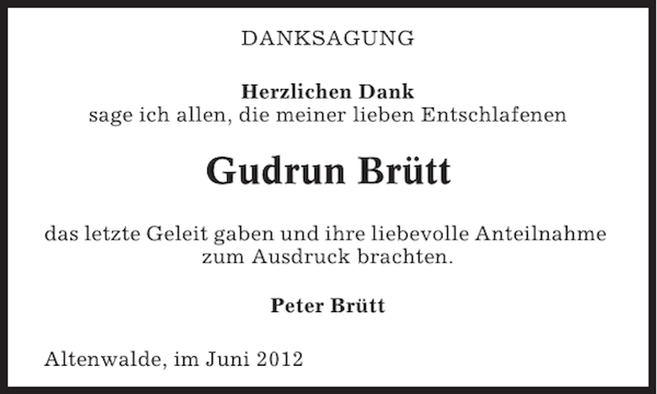 <p>DANKSAGUNG<br />Herzlichen Dank<br />sage ich allen, die meiner lieben Entschlafenen</p><p>Gudrun Brütt<br />das letzte Geleit gaben und ihre liebevolle Anteilnahme<br />zum Ausdruck brachten.<br />Peter Brütt<br />Altenwalde, im Juni 2012</p>