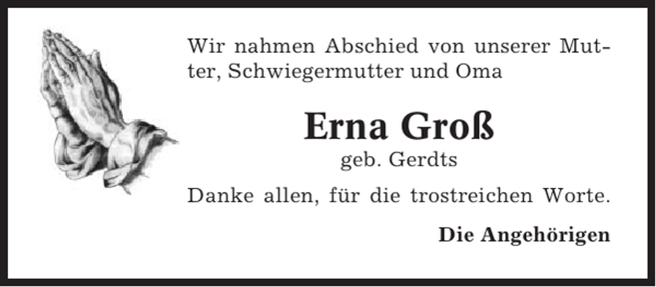 <p>Wir nahmen Abschied von unserer Mutter, Schwiegermutter und Oma</p><p>Erna Groß<br />geb. Gerdts<br />Danke allen, für die trostreichen Worte.<br />Die Angehörigen</p>
