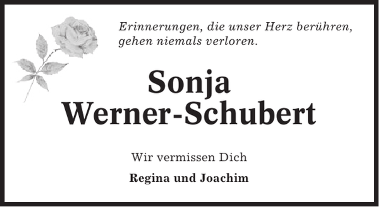 <p>Erinnerungen, die unser Herz berühren,<br />gehen niemals verloren.</p><p>Sonja<br />Werner-Schubert<br />Wir vermissen Dich<br />Regina und Joachim</p>
