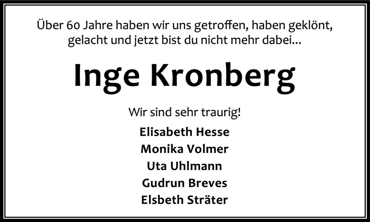<p>Über 60 Jahre haben wir uns getroffen, haben geklönt, gelacht und jetzt bist du nicht mehr dabei...</p>

<p><strong>Inge Kronberg</strong></p>

<p>Wir sind sehr traurig!</p>

<p>Elisabeth Hesse<br>
Monika Volmer<br>
Uta Uhlmann<br>
Gudrun Breves<br>
Elsbeth Sträter</p>