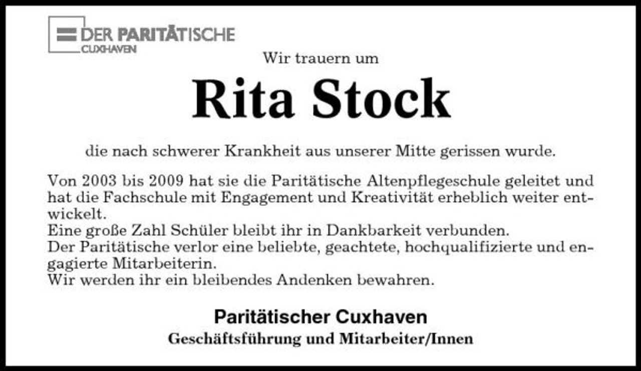 <p>Wir trauern um</p><p>Rita Stock<br />die nach schwerer Krankheit aus unserer Mitte gerissen wurde. Von 2003 bis 2009 hat sie die Paritätische Altenpflegeschule geleitet und hat die Fachschule mit Engagement und Kreativität erheblich weiter entwickelt. Eine große Zahl Schüler bleibt ihr in Dankbarkeit verbunden. Der Paritätische verlor eine beliebte, geachtete, hochqualifizierte und engagierte Mitarbeiterin. Wir werden ihr ein bleibendes Andenken bewahren.</p><p>Paritätischer Cuxhaven<br />Geschäftsführung und Mitarbeiter/Innen</p>