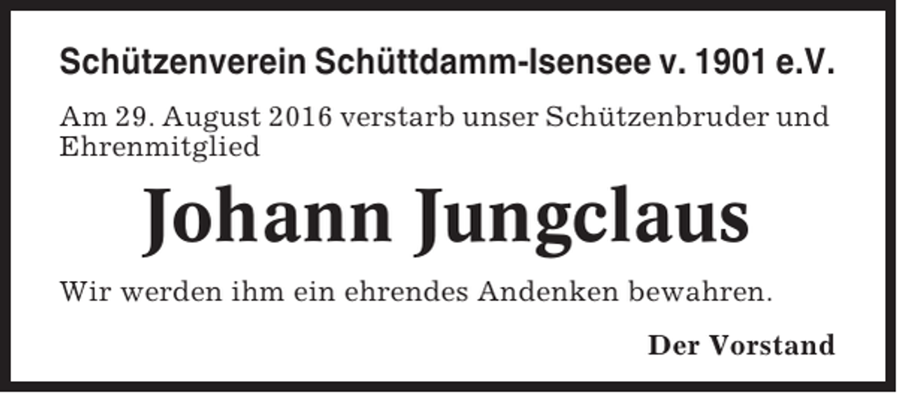 <p>Schützenverein Schüttdamm-Isensee v. 1901 e.V.<br />Am 29. August 2016 verstarb unser Schützenbruder und<br />Ehrenmitglied</p><p>Johann Jungclaus<br />Wir werden ihm ein ehrendes Andenken bewahren.<br />Der Vorstand</p>