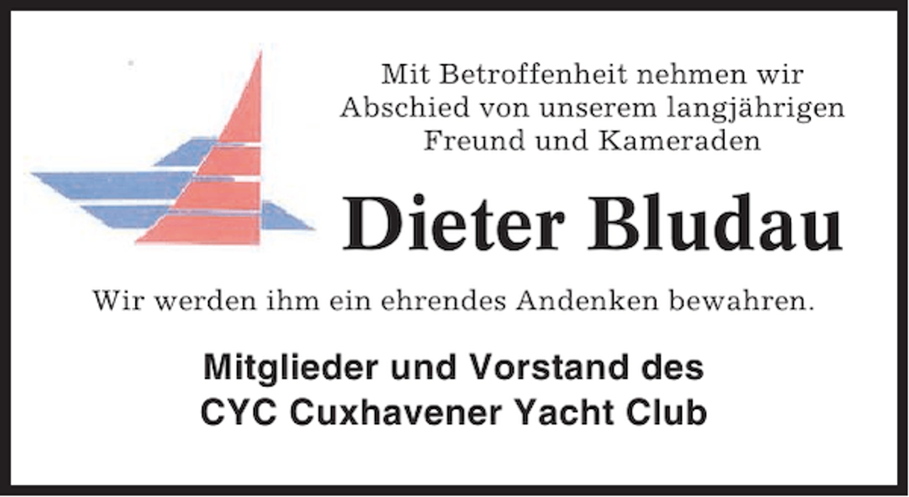 <p>Mit Betroffenheit nehmen wir<br />Abschied von unserem langjährigen<br />Freund und Kameraden</p><p>Dieter Bludau<br />Wir werden ihm ein ehrendes Andenken bewahren.</p><p>Mitglieder und Vorstand des<br />CYC Cuxhavener Yacht Club</p>