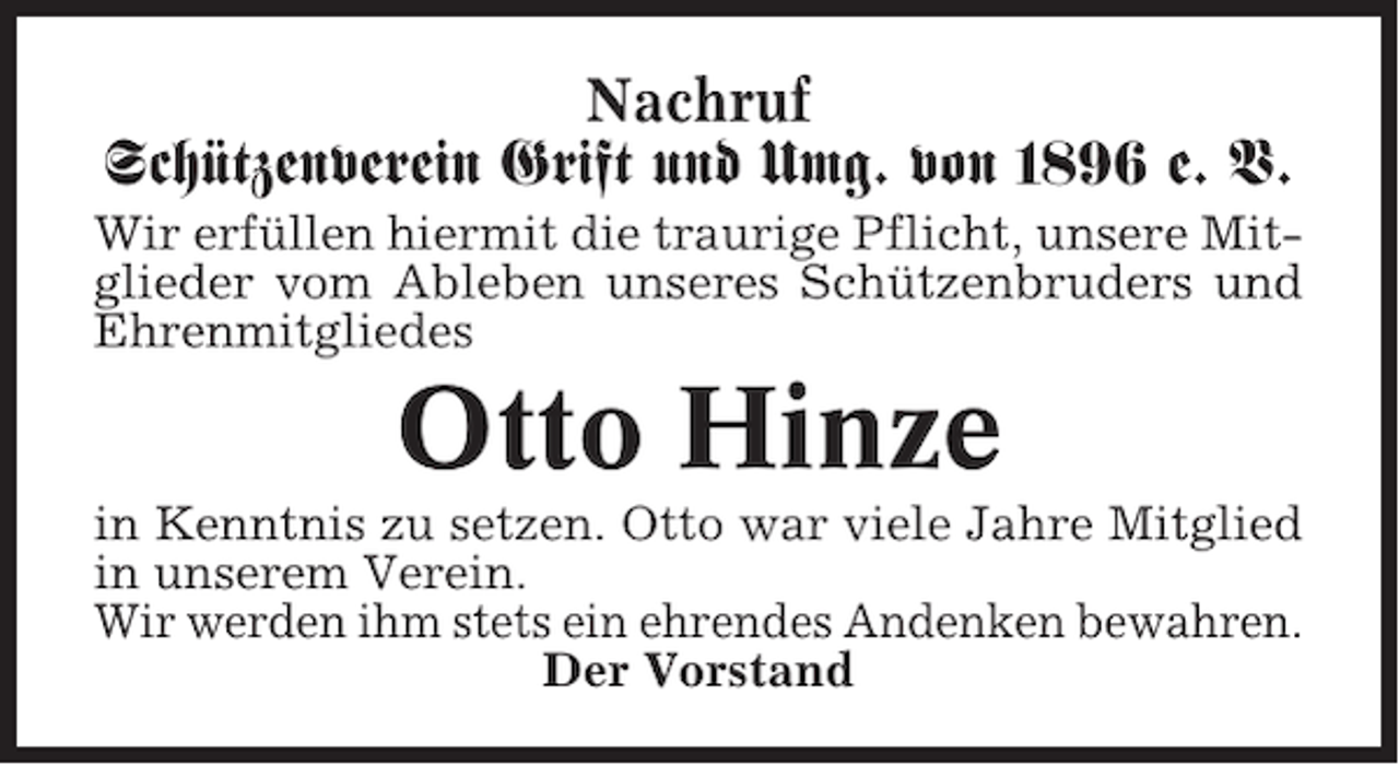 <p>Nachruf<br />Schützenverein Grift und Umg. von 1896 e. V.<br />Wir erfüllen hiermit die traurige Pflicht, unsere Mitglieder vom Ableben unseres Schützenbruders und<br />Ehrenmitgliedes</p><p>Otto Hinze<br />in Kenntnis zu setzen. Otto war viele Jahre Mitglied<br />in unserem Verein.<br />Wir werden ihm stets ein ehrendes Andenken bewahren.<br />Der Vorstand</p>
